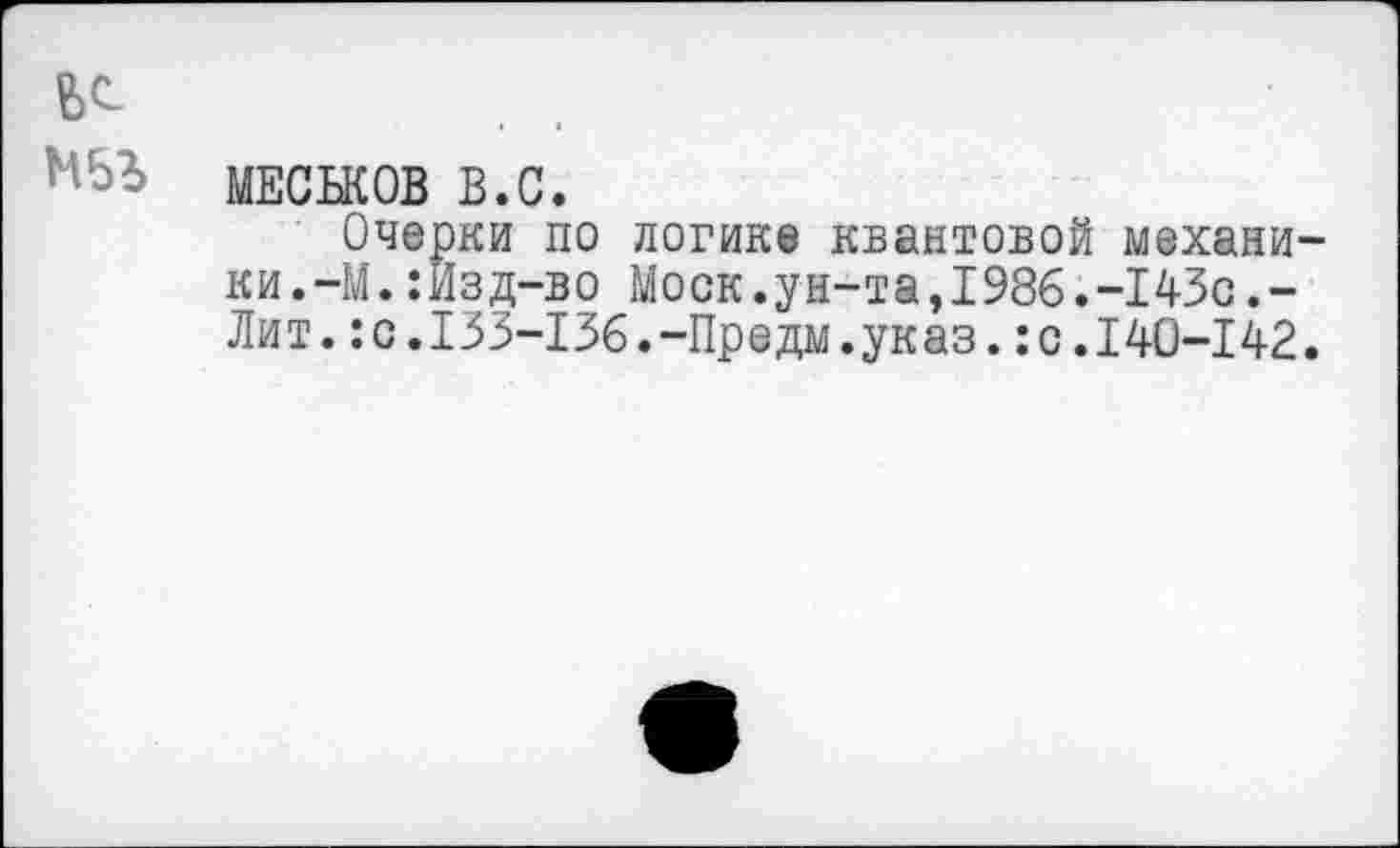 ﻿МЕСЬКОВ В.С.
Очерки по логике квантовой механи ки.-М.:Йзд-во Моск.ун-та,1986.-143с.-Лит.:с.133-136.-Предм.указ.:с.140-142